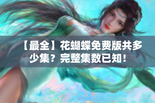 【最全】花蝴蝶免费版共多少集？完整集数已知！