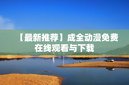 【最新推荐】成全动漫免费在线观看与下载