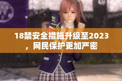 18禁安全措施升级至2023，网民保护更加严密