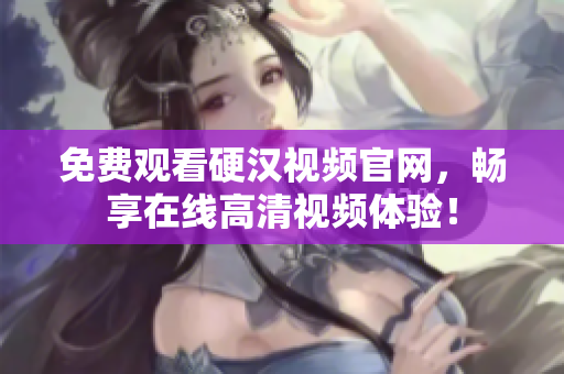 免费观看硬汉视频官网，畅享在线高清视频体验！