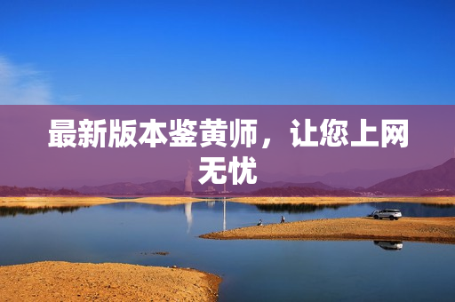 最新版本鉴黄师，让您上网无忧