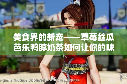 美食界的新宠——草莓丝瓜芭乐鸭脖奶茶如何让你的味蕾享受异域风情
