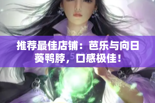 推荐最佳店铺：芭乐与向日葵鸭脖，口感极佳！