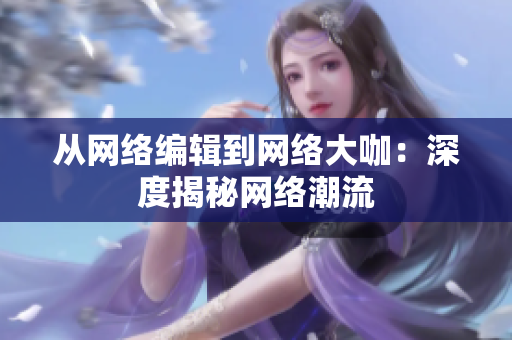 从网络编辑到网络大咖：深度揭秘网络潮流