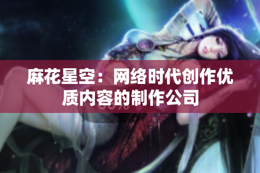 麻花星空：网络时代创作优质内容的制作公司