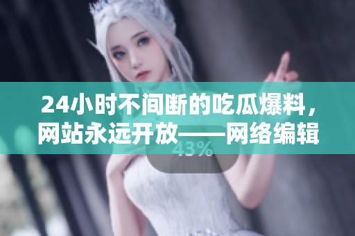 24小时不间断的吃瓜爆料，网站永远开放——网络编辑的日常工作