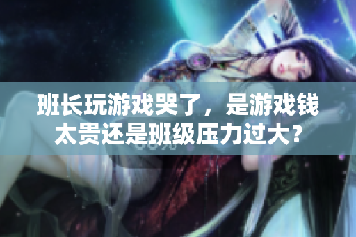 班长玩游戏哭了，是游戏钱太贵还是班级压力过大？