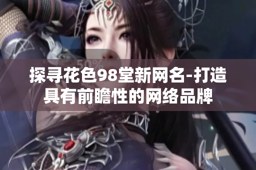 探寻花色98堂新网名-打造具有前瞻性的网络品牌