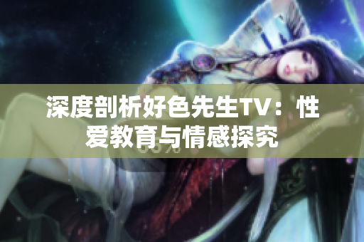 深度剖析好色先生TV：性爱教育与情感探究