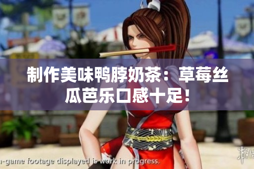 制作美味鸭脖奶茶：草莓丝瓜芭乐口感十足！