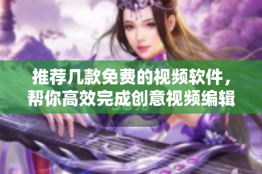 推荐几款免费的视频软件，帮你高效完成创意视频编辑