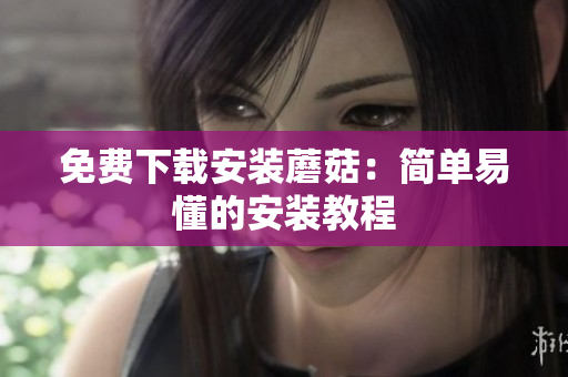 免费下载安装蘑菇：简单易懂的安装教程