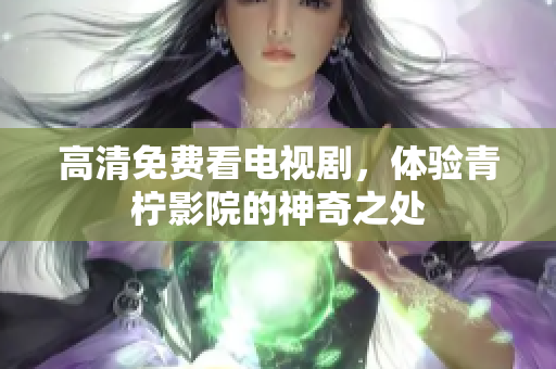 高清免费看电视剧，体验青柠影院的神奇之处