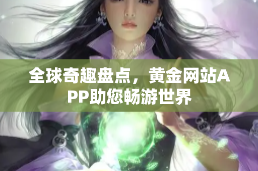 全球奇趣盘点，黄金网站APP助您畅游世界