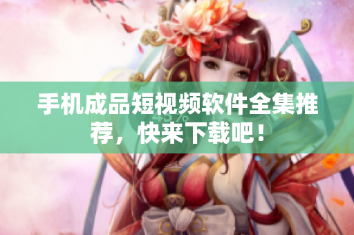 手机成品短视频软件全集推荐，快来下载吧！