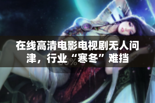 在线高清电影电视剧无人问津，行业“寒冬”难挡