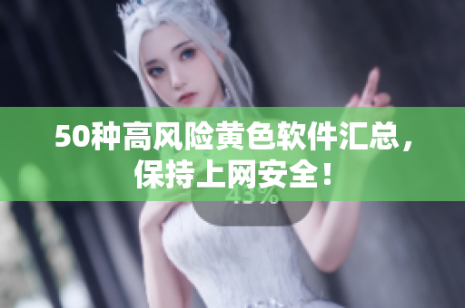 50种高风险黄色软件汇总，保持上网安全！