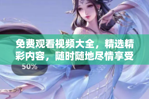 免费观看视频大全，精选精彩内容，随时随地尽情享受！