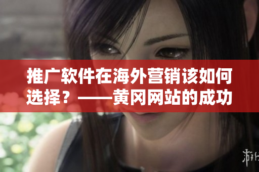 推广软件在海外营销该如何选择？——黄冈网站的成功案例