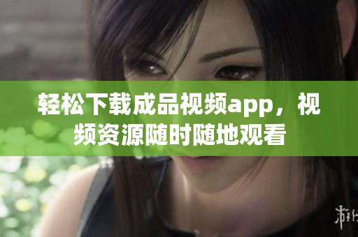 轻松下载成品视频app，视频资源随时随地观看