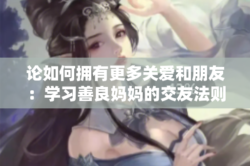 论如何拥有更多关爱和朋友：学习善良妈妈的交友法则