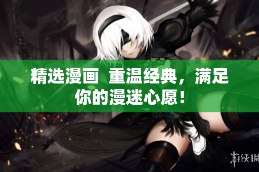 精选漫画  重温经典，满足你的漫迷心愿！