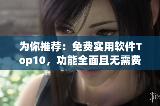 为你推荐：免费实用软件Top10，功能全面且无需费用！