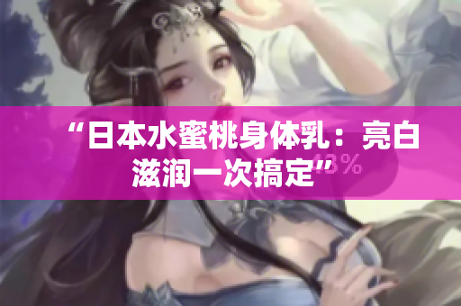 “日本水蜜桃身体乳：亮白滋润一次搞定”