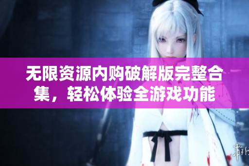 无限资源内购破解版完整合集，轻松体验全游戏功能