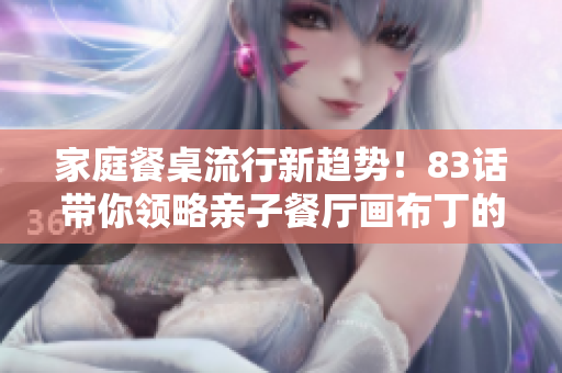 家庭餐桌流行新趋势！83话带你领略亲子餐厅画布丁的魅力