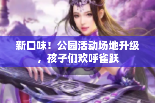 新口味！公园活动场地升级，孩子们欢呼雀跃