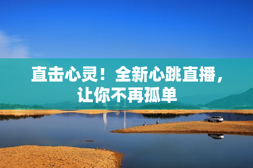 直击心灵！全新心跳直播，让你不再孤单