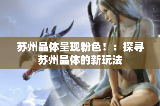 苏州晶体呈现粉色！：探寻苏州晶体的新玩法