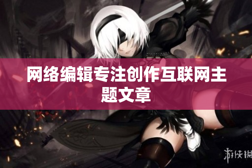 网络编辑专注创作互联网主题文章