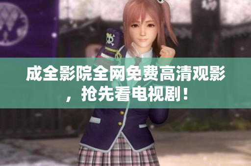 成全影院全网免费高清观影，抢先看电视剧！