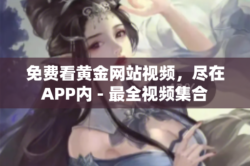 免费看黄金网站视频，尽在APP内 - 最全视频集合