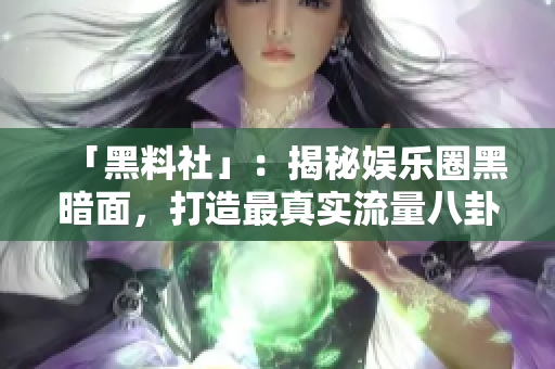 「黑料社」：揭秘娱乐圈黑暗面，打造最真实流量八卦！