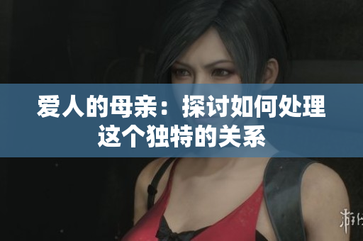 爱人的母亲：探讨如何处理这个独特的关系