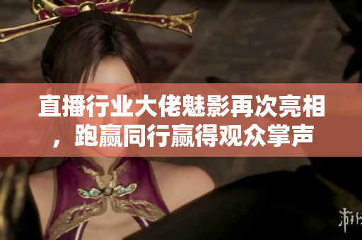 直播行业大佬魅影再次亮相，跑赢同行赢得观众掌声