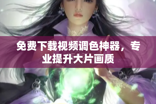 免费下载视频调色神器，专业提升大片画质