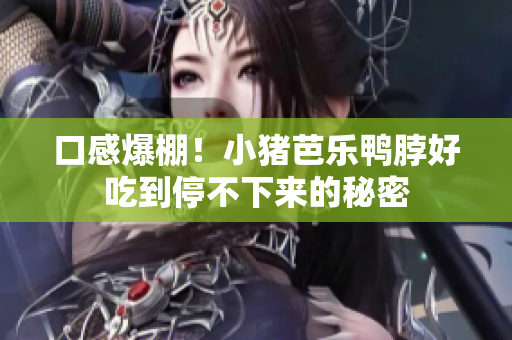 口感爆棚！小猪芭乐鸭脖好吃到停不下来的秘密