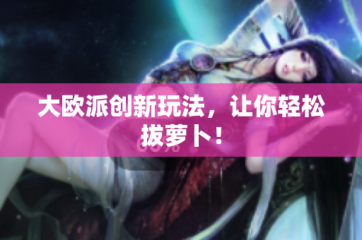 大欧派创新玩法，让你轻松拔萝卜！