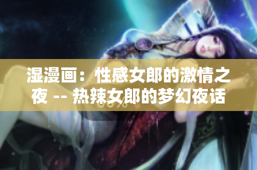 湿漫画：性感女郎的激情之夜 -- 热辣女郎的梦幻夜话