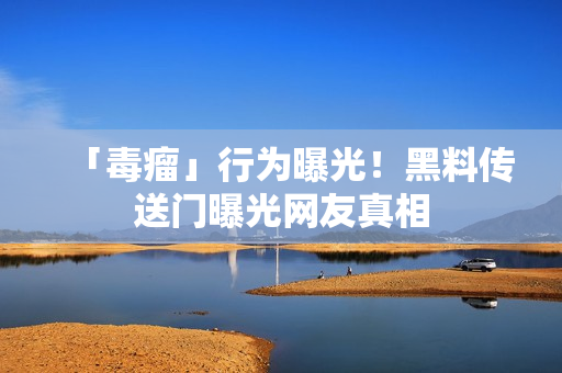 「毒瘤」行为曝光！黑料传送门曝光网友真相