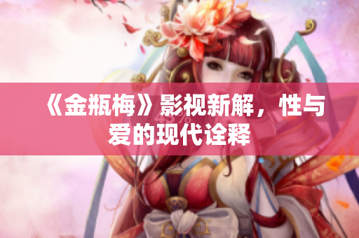 《金瓶梅》影视新解，性与爱的现代诠释