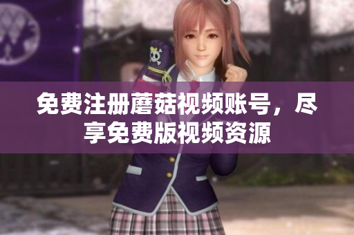 免费注册蘑菇视频账号，尽享免费版视频资源