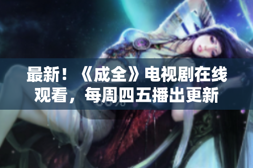 最新！《成全》电视剧在线观看，每周四五播出更新