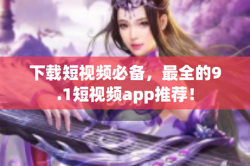 下载短视频必备，最全的9.1短视频app推荐！