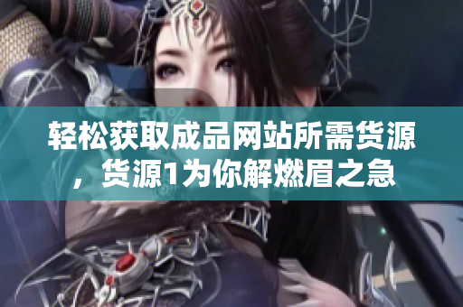 轻松获取成品网站所需货源，货源1为你解燃眉之急