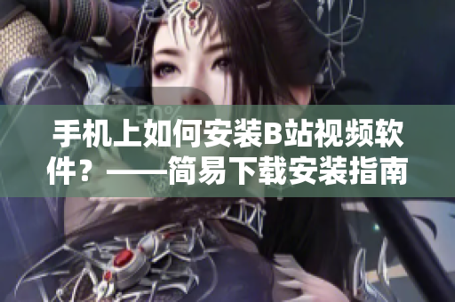 手机上如何安装B站视频软件？——简易下载安装指南